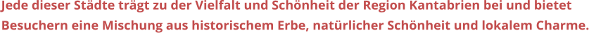 Jede dieser Stdte trgt zu der Vielfalt und Schnheit der Region Kantabrien bei und bietet  Besuchern eine Mischung aus historischem Erbe, natrlicher Schnheit und lokalem Charme.