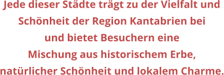 Jede dieser Stdte trgt zu der Vielfalt und  Schnheit der Region Kantabrien bei  und bietet Besuchern eine  Mischung aus historischem Erbe,  natrlicher Schnheit und lokalem Charme.